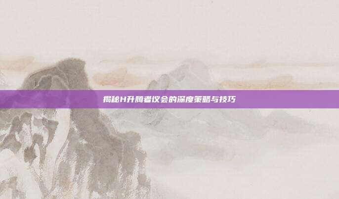 揭秘H升腾者议会的深度策略与技巧