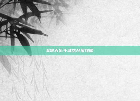 Q宠大乐斗武器升级攻略
