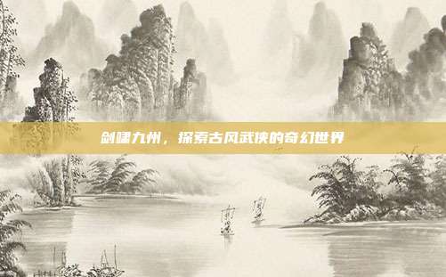 剑啸九州,探索古风武侠的奇幻世界