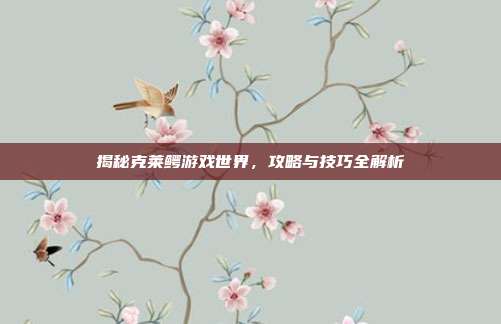 揭秘克莱鳄游戏世界，攻略与技巧全解析