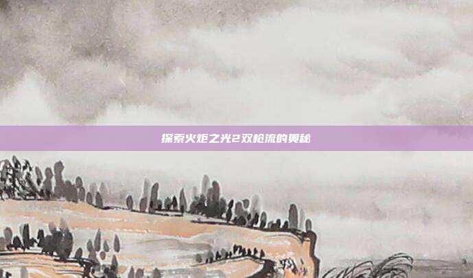 探索火炬之光2双枪流的奥秘