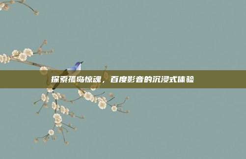 探索孤岛惊魂,百度影音的沉浸式体验