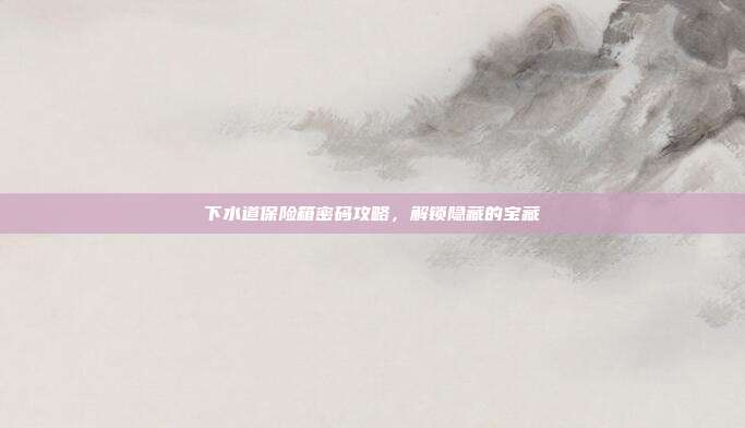 下水道保险箱密码攻略，解锁隐藏的宝藏