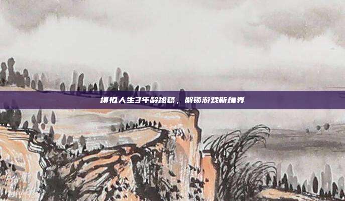 模拟人生3年龄秘籍,解锁游戏新境界