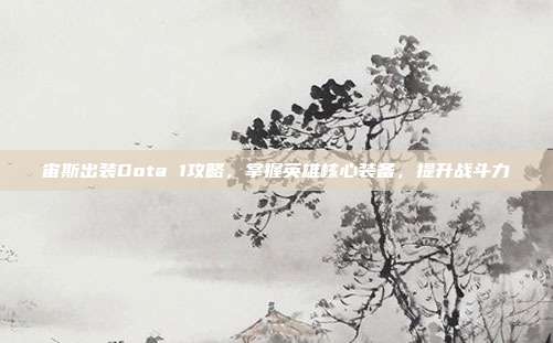 宙斯出装Dota 1攻略,掌握英雄核心装备,提升战斗力