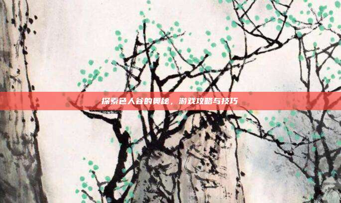 探索色人谷的奥秘,游戏攻略与技巧