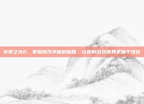火炬之光2,掌握修改字体的秘籍,让你的游戏世界更加个性化
