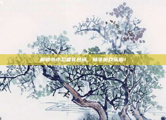 解锁小小忍者礼包码,畅享游戏乐趣!