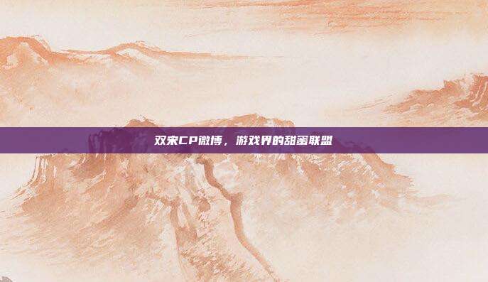 双宋CP微博，游戏界的甜蜜联盟