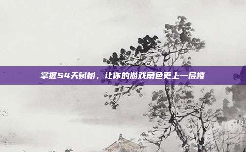 掌握S4天赋树，让你的游戏角色更上一层楼