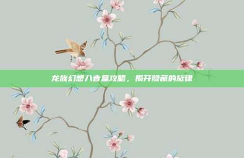 龙族幻想八音盒攻略，揭开隐藏的旋律
