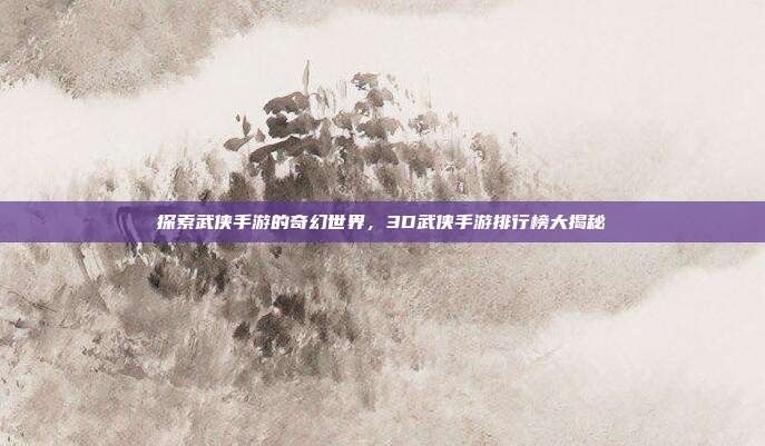 探索武侠手游的奇幻世界,3D武侠手游排行榜大揭秘