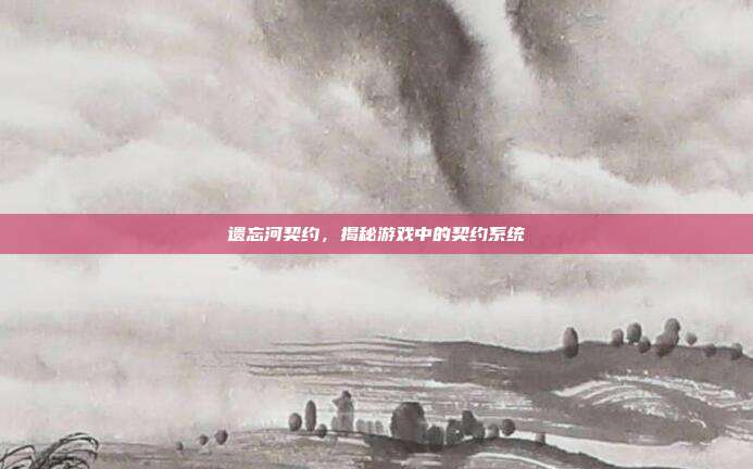 遗忘河契约,揭秘游戏中的契约系统