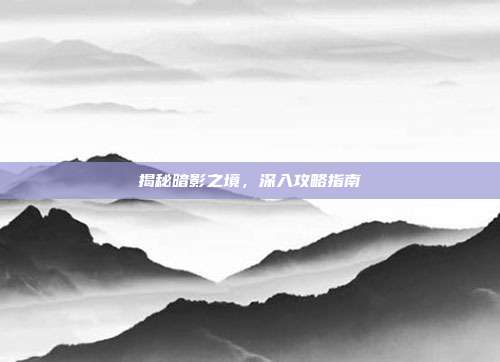 揭秘暗影之境,深入攻略指南