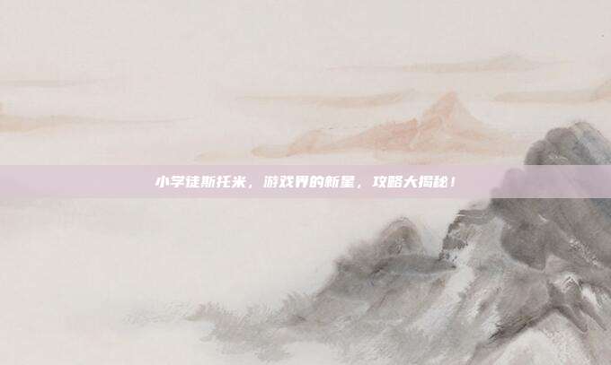 小学徒斯托米,游戏界的新星,攻略大揭秘!