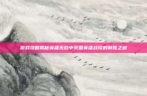 游戏攻略揭秘英雄无敌中灭国英雄战役的制胜之道