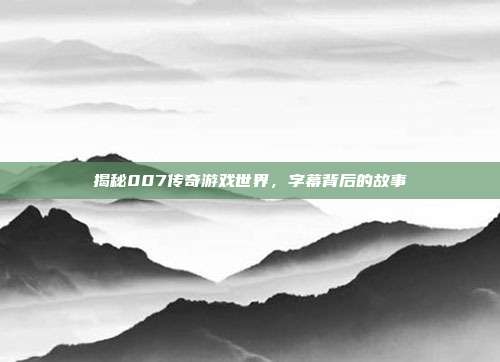 揭秘007传奇游戏世界,字幕背后的故事