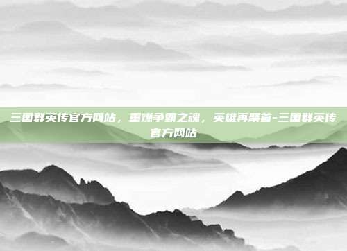 三国群英传官方网站,重燃争霸之魂,英雄再聚首-三国群英传官方网站