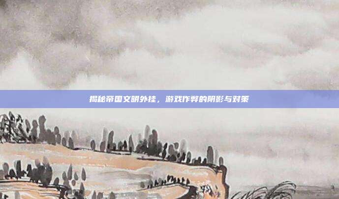 揭秘帝国文明外挂,游戏作弊的阴影与对策