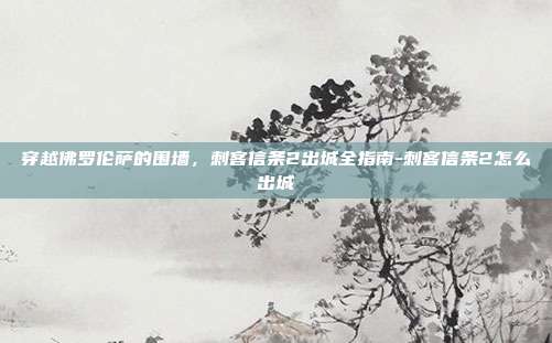 穿越佛罗伦萨的围墙,刺客信条2出城全指南-刺客信条2怎么出城