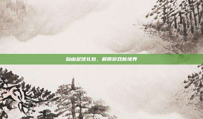 自由足球礼包,解锁游戏新境界