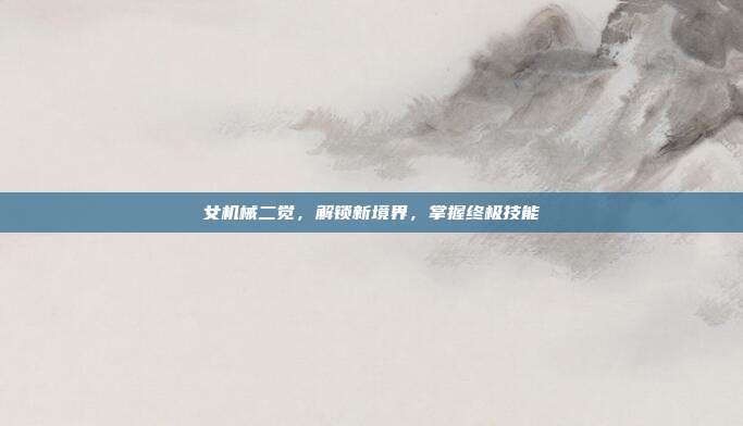 女机械二觉,解锁新境界,掌握终极技能