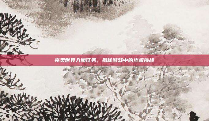 完美世界入魔任务,揭秘游戏中的终极挑战