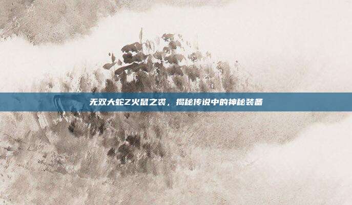 无双大蛇Z火鼠之裘,揭秘传说中的神秘装备
