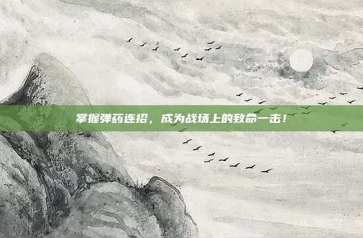 掌握弹药连招,成为战场上的致命一击!