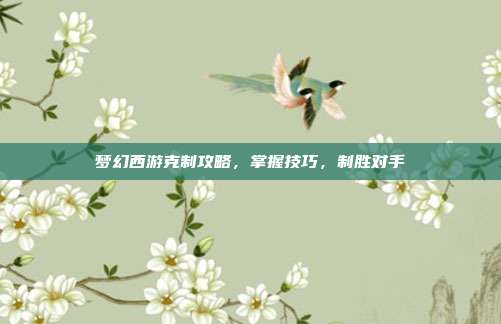梦幻西游克制攻略，掌握技巧，制胜对手