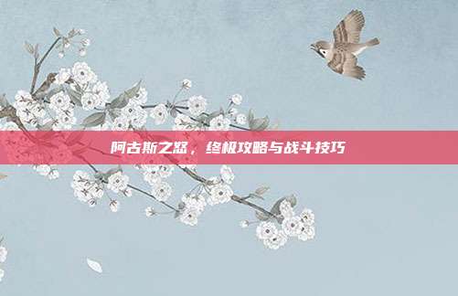 阿古斯之怒,终极攻略与战斗技巧