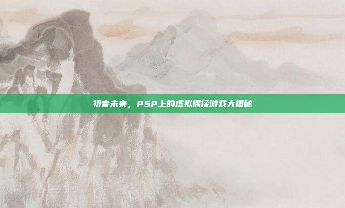初音未来,PSP上的虚拟偶像游戏大揭秘