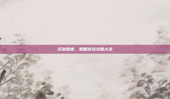 资源国度,策略游戏攻略大全
