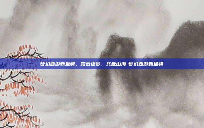 梦幻西游新坐骑,踏云逐梦,共赴山海-梦幻西游新坐骑