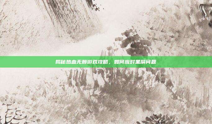 揭秘热血无赖游戏攻略,如何应对黑屏问题