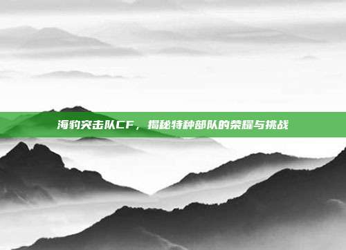 海豹突击队CF,揭秘特种部队的荣耀与挑战