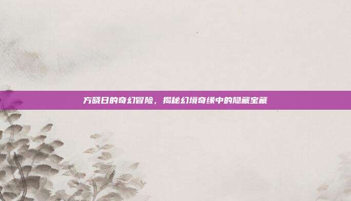 方晓日的奇幻冒险，揭秘幻境奇缘中的隐藏宝藏