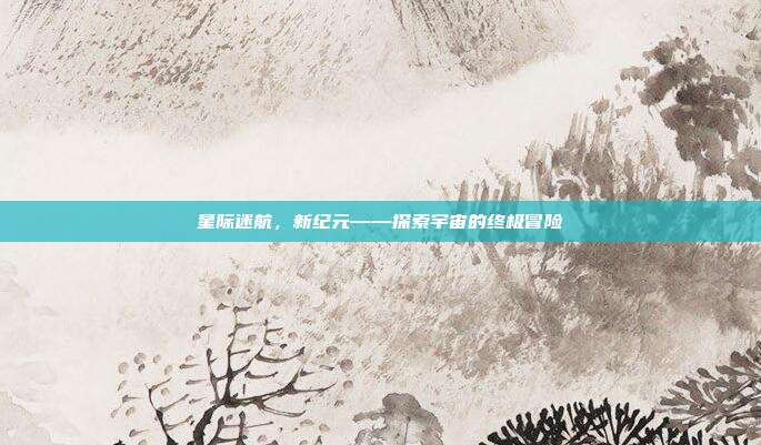 星际迷航，新纪元——探索宇宙的终极冒险