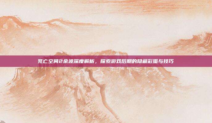死亡空间2余波深度解析,探索游戏后期的隐藏彩蛋与技巧