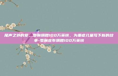 尾声之外的爱,罗琳捐赠100万英镑,为重症儿童写下新的故事-罗琳宣布捐赠100万英镑