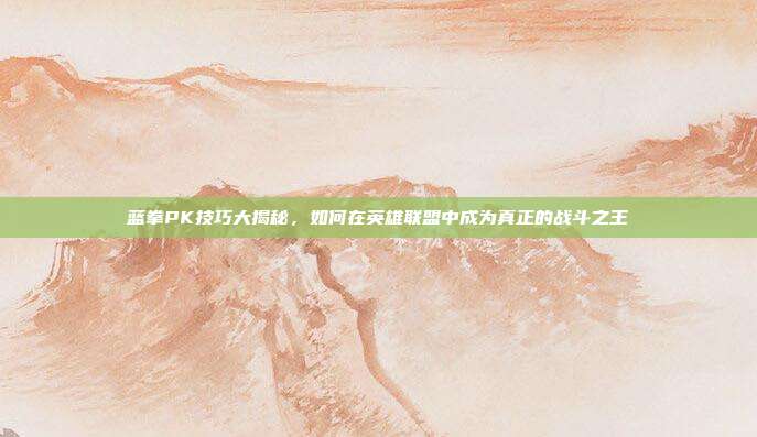 蓝拳PK技巧大揭秘，如何在英雄联盟中成为真正的战斗之王
