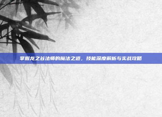 掌握龙之谷法师的魔法之道，技能深度解析与实战攻略
