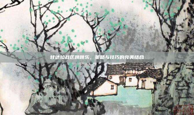 甘达拉战区跳跳乐，策略与技巧的完美结合