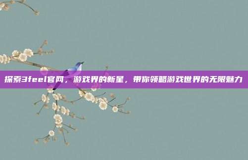 探索3feel官网，游戏界的新星，带你领略游戏世界的无限魅力