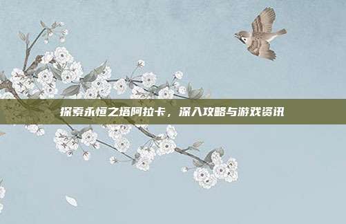 探索永恒之塔阿拉卡，深入攻略与游戏资讯