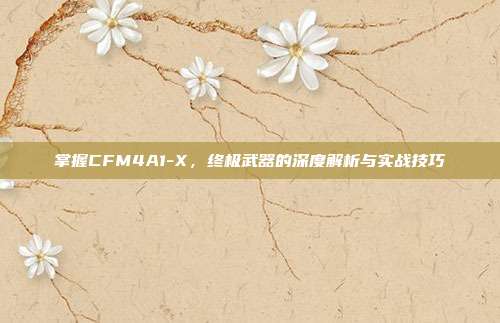 掌握CFM4A1-X,终极武器的深度解析与实战技巧