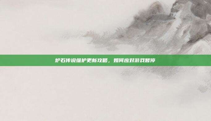 炉石传说维护更新攻略,如何应对游戏暂停