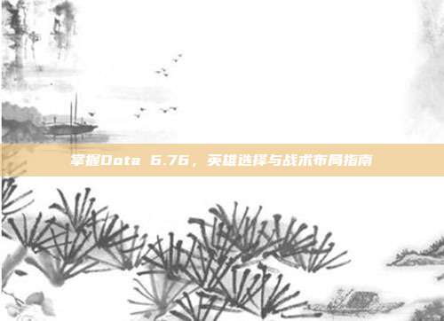 掌握Dota 6.76,英雄选择与战术布局指南