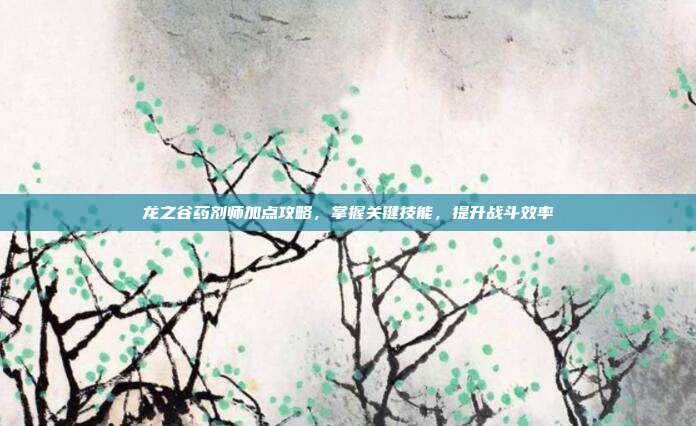 龙之谷药剂师加点攻略，掌握关键技能，提升战斗效率