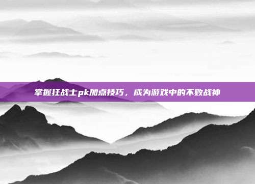掌握狂战士pk加点技巧，成为游戏中的不败战神